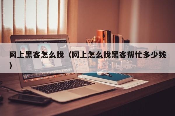 网上黑客怎么找（网上怎么找黑客帮忙多少钱）「网上有黑客专门找人资料的吗」
